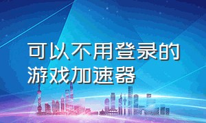 可以不用登录的游戏加速器