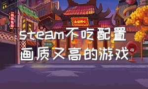 steam不吃配置画质又高的游戏