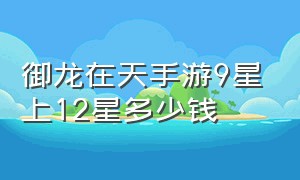 御龙在天手游9星上12星多少钱