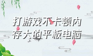 打游戏不卡顿内存大的平板电脑