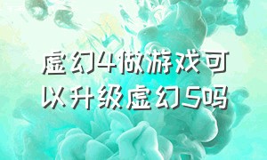 虚幻4做游戏可以升级虚幻5吗