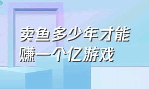 卖鱼多少年才能赚一个亿游戏