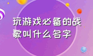 玩游戏必备的战歌叫什么名字