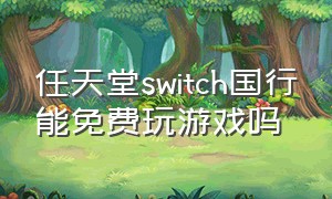 任天堂switch国行能免费玩游戏吗