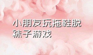 小朋友玩拖鞋脱袜子游戏