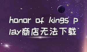honor of kings play商店无法下载