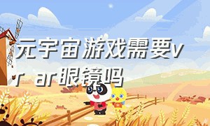 元宇宙游戏需要vr ar眼镜吗