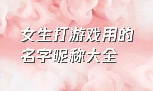 女生打游戏用的名字昵称大全