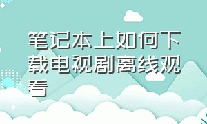 笔记本上如何下载电视剧离线观看