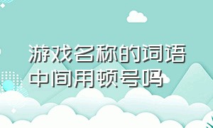 游戏名称的词语中间用顿号吗