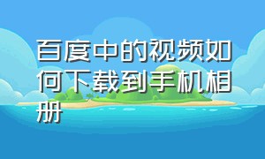 百度中的视频如何下载到手机相册