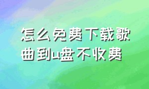 怎么免费下载歌曲到u盘不收费