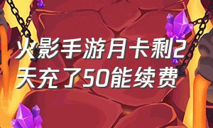 火影手游月卡剩2天充了50能续费