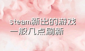 steam新出的游戏一般几点刷新