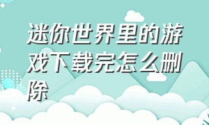 迷你世界里的游戏下载完怎么删除