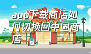 app下载商店如何切换回中国商店