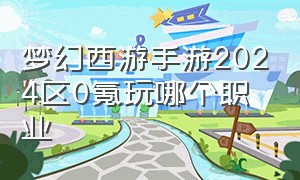 梦幻西游手游2024区0氪玩哪个职业