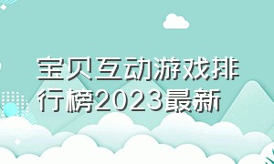 宝贝互动游戏排行榜2023最新