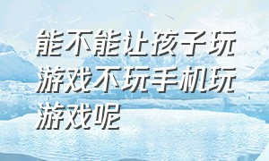 能不能让孩子玩游戏不玩手机玩游戏呢