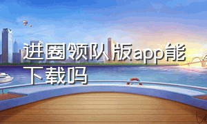 进圈领队版app能下载吗