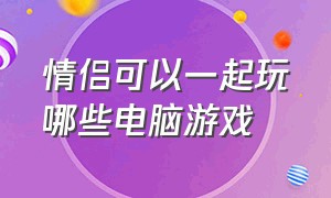 情侣可以一起玩哪些电脑游戏