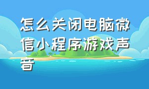 怎么关闭电脑微信小程序游戏声音