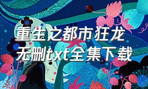 重生之都市狂龙无删txt全集下载