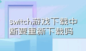 switch游戏下载中断要重新下载吗