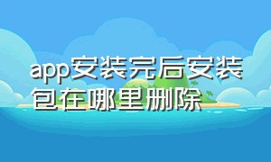 app安装完后安装包在哪里删除