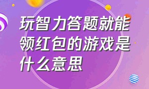 玩智力答题就能领红包的游戏是什么意思