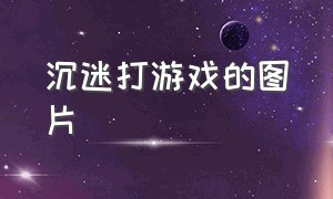 沉迷打游戏的图片