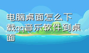 电脑桌面怎么下载qq音乐软件到桌面