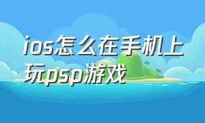 ios怎么在手机上玩psp游戏