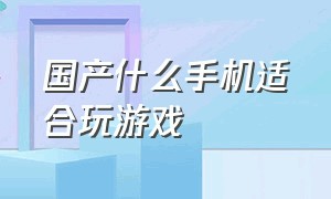 国产什么手机适合玩游戏