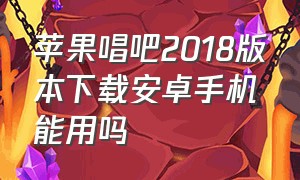 苹果唱吧2018版本下载安卓手机能用吗