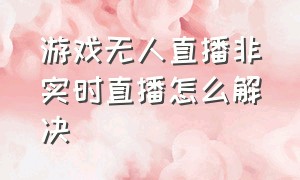 游戏无人直播非实时直播怎么解决