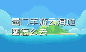 蜀门手游云海地图怎么去