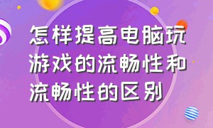 怎样提高电脑玩游戏的流畅性和流畅性的区别