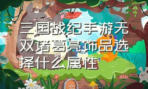 三国战纪手游无双诸葛亮饰品选择什么属性