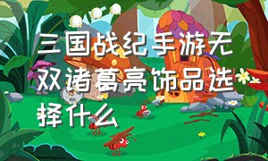 三国战纪手游无双诸葛亮饰品选择什么