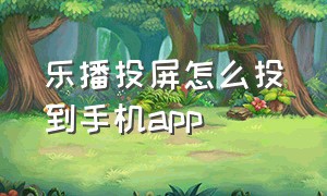 乐播投屏怎么投到手机app