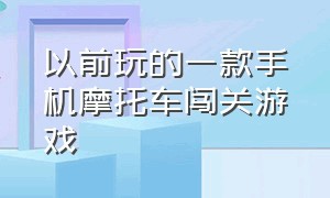 以前玩的一款手机摩托车闯关游戏