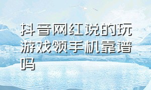 抖音网红说的玩游戏领手机靠谱吗