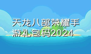 天龙八部荣耀手游礼包码2024