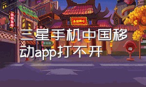 三星手机中国移动app打不开