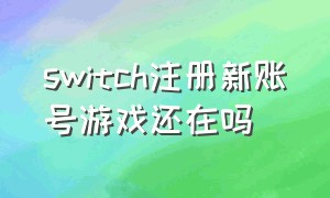 switch注册新账号游戏还在吗