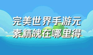 完美世界手游元素精魄在哪里得