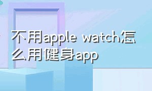 不用apple watch怎么用健身app