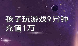 孩子玩游戏9分钟充值1万