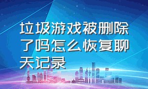 垃圾游戏被删除了吗怎么恢复聊天记录